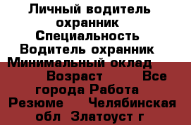 Личный водитель- охранник › Специальность ­ Водитель охранник › Минимальный оклад ­ 90 000 › Возраст ­ 41 - Все города Работа » Резюме   . Челябинская обл.,Златоуст г.